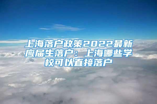 上海落户政策2022最新应届生落户：上海哪些学校可以直接落户