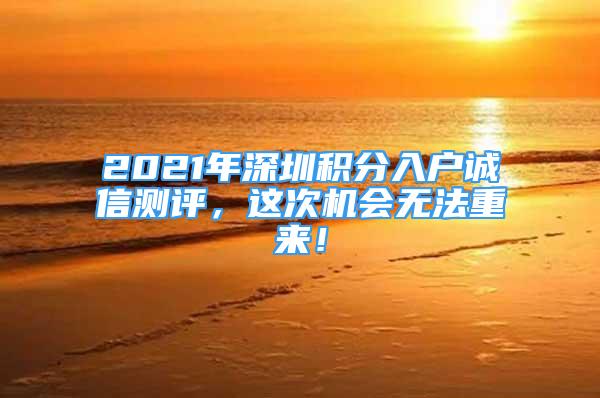 2021年深圳积分入户诚信测评，这次机会无法重来！