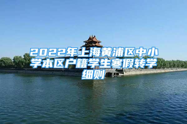 2022年上海黄浦区中小学本区户籍学生寒假转学细则