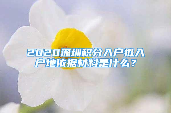 2020深圳积分入户拟入户地依据材料是什么？