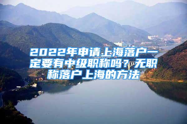 2022年申请上海落户一定要有中级职称吗？无职称落户上海的方法
