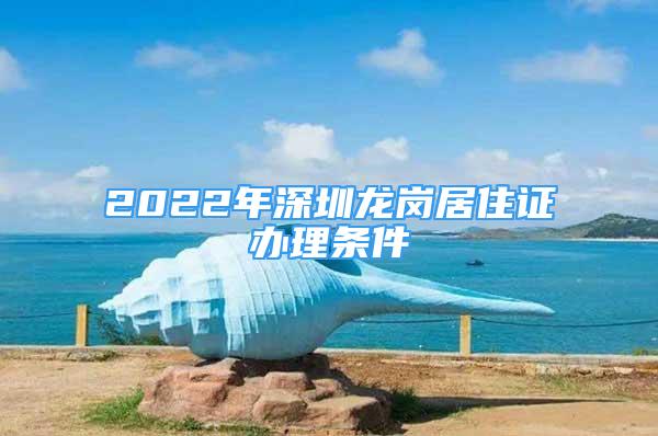 2022年深圳龙岗居住证办理条件