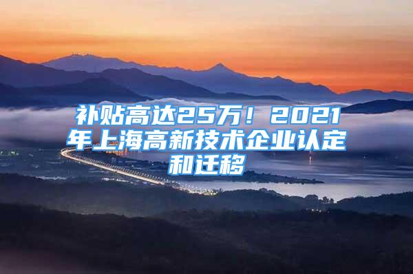 补贴高达25万！2021年上海高新技术企业认定和迁移