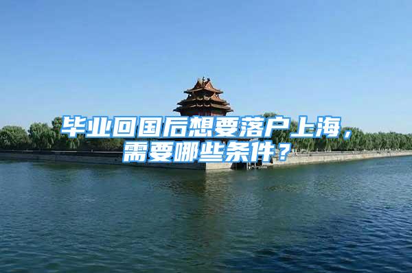 毕业回国后想要落户上海，需要哪些条件？