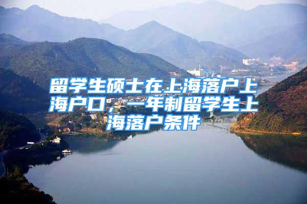 留学生硕士在上海落户上海户口，一年制留学生上海落户条件