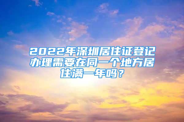 2022年深圳居住证登记办理需要在同一个地方居住满一年吗？