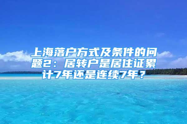 上海落户方式及条件的问题2：居转户是居住证累计7年还是连续7年？