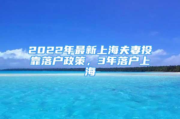 2022年最新上海夫妻投靠落户政策，3年落户上海