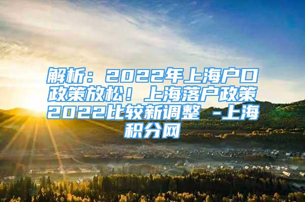 解析：2022年上海户口政策放松！上海落户政策2022比较新调整 -上海积分网