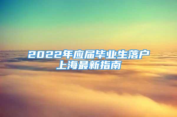 2022年应届毕业生落户上海最新指南