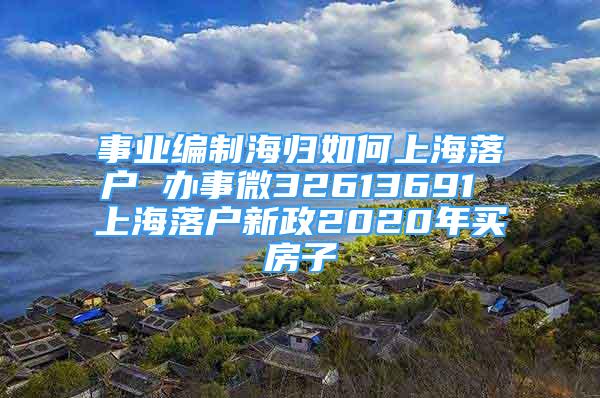 事业编制海归如何上海落户 办事微32613691 上海落户新政2020年买房子