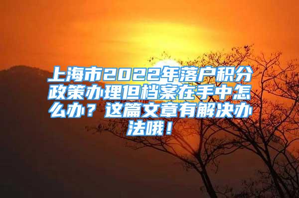 上海市2022年落户积分政策办理但档案在手中怎么办？这篇文章有解决办法哦！