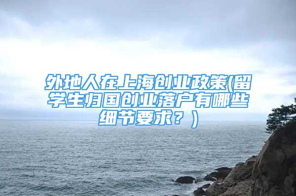 外地人在上海创业政策(留学生归国创业落户有哪些细节要求？)