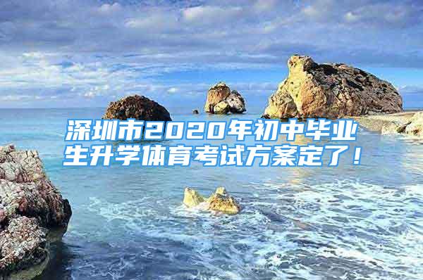 深圳市2020年初中毕业生升学体育考试方案定了！