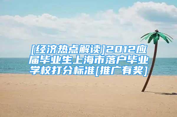 [经济热点解读]2012应届毕业生上海市落户毕业学校打分标准[推广有奖]