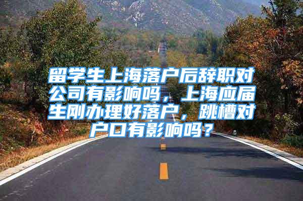 留学生上海落户后辞职对公司有影响吗，上海应届生刚办理好落户，跳槽对户口有影响吗？