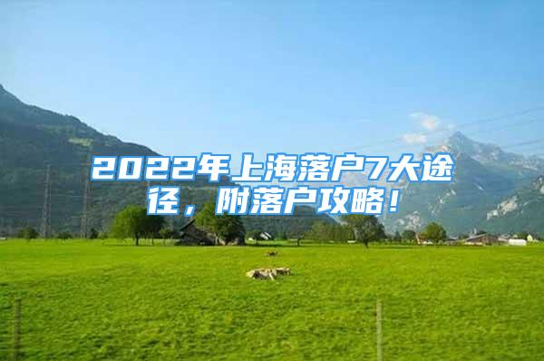 2022年上海落户7大途径，附落户攻略！