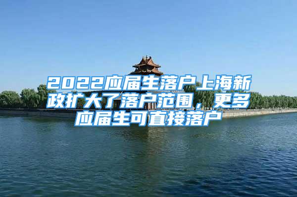 2022应届生落户上海新政扩大了落户范围，更多应届生可直接落户