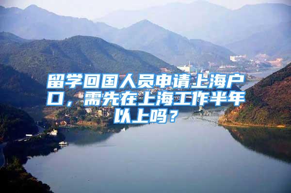 留学回国人员申请上海户口，需先在上海工作半年以上吗？