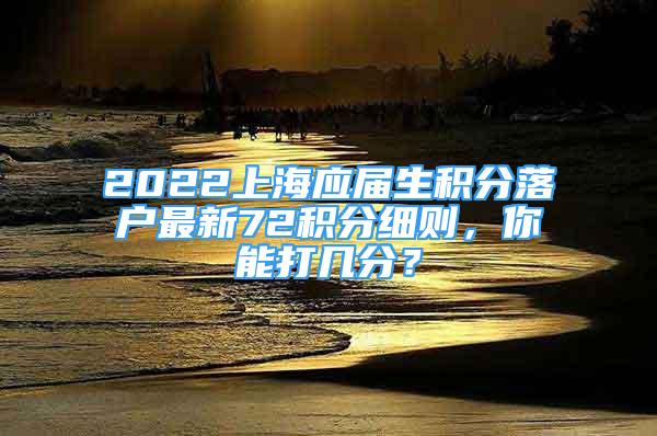 2022上海应届生积分落户最新72积分细则，你能打几分？