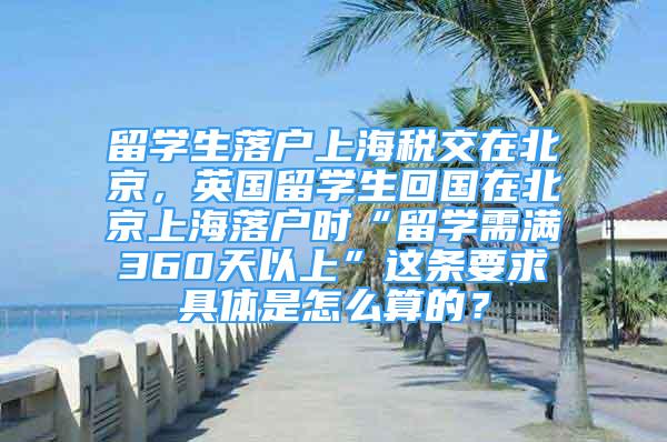 留学生落户上海税交在北京，英国留学生回国在北京上海落户时“留学需满360天以上”这条要求具体是怎么算的？