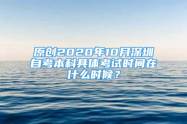 原创2020年10月深圳自考本科具体考试时间在什么时候？