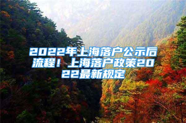 2022年上海落户公示后流程！上海落户政策2022最新规定
