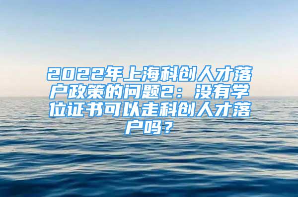 2022年上海科创人才落户政策的问题2：没有学位证书可以走科创人才落户吗？
