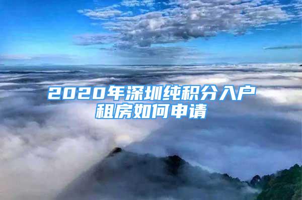 2020年深圳纯积分入户租房如何申请