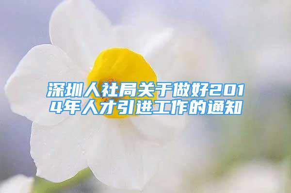 深圳人社局关于做好2014年人才引进工作的通知