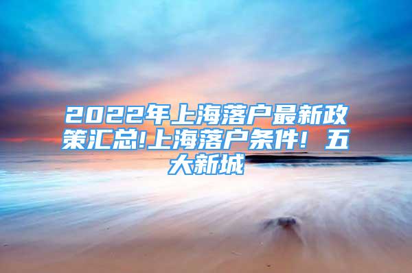 2022年上海落户最新政策汇总!上海落户条件! 五大新城