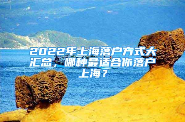 2022年上海落户方式大汇总，哪种最适合你落户上海？