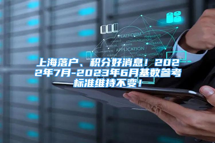上海落户、积分好消息！2022年7月-2023年6月基数参考标准维持不变！