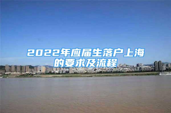 2022年应届生落户上海的要求及流程