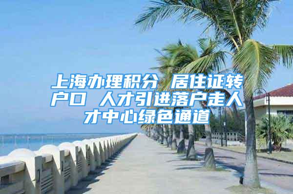 上海办理积分 居住证转户口 人才引进落户走人才中心绿色通道