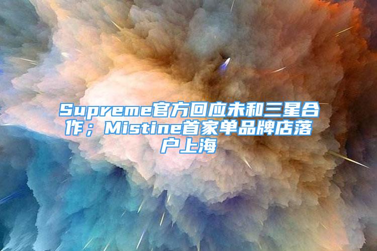 Supreme官方回应未和三星合作；Mistine首家单品牌店落户上海