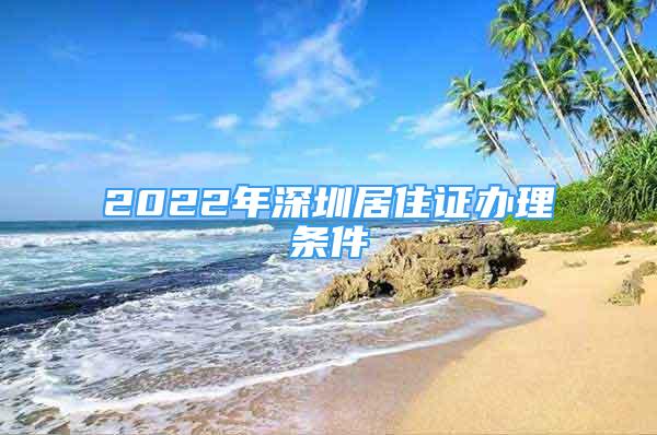 2022年深圳居住证办理条件