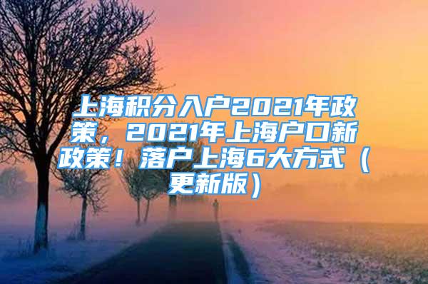 上海积分入户2021年政策，2021年上海户口新政策！落户上海6大方式（更新版）