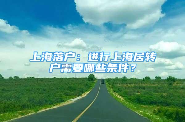 上海落户：进行上海居转户需要哪些条件？