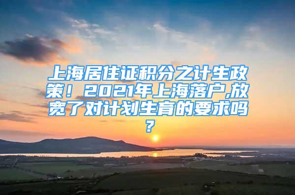 上海居住证积分之计生政策！2021年上海落户,放宽了对计划生育的要求吗？