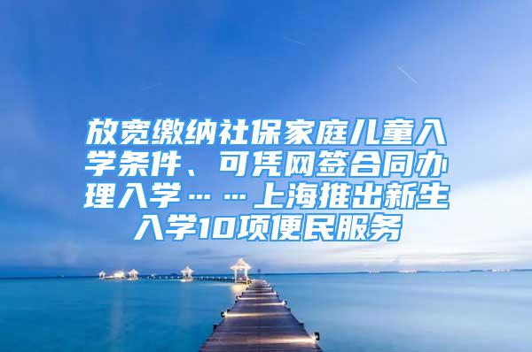 放宽缴纳社保家庭儿童入学条件、可凭网签合同办理入学……上海推出新生入学10项便民服务