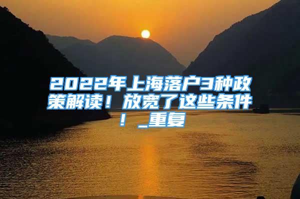 2022年上海落户3种政策解读！放宽了这些条件！_重复