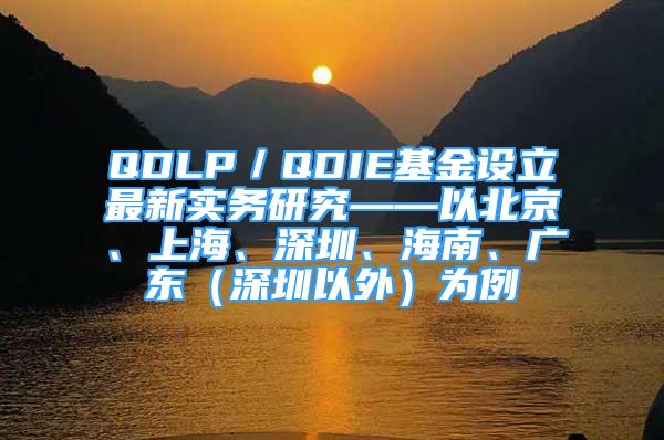 QDLP／QDIE基金设立最新实务研究——以北京、上海、深圳、海南、广东（深圳以外）为例