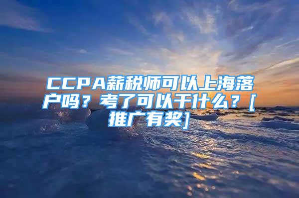CCPA薪税师可以上海落户吗？考了可以干什么？[推广有奖]