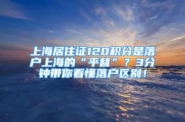 上海居住证120积分是落户上海的“平替”？3分钟带你看懂落户区别！