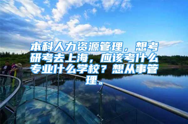本科人力资源管理，想考研考去上海，应该考什么专业什么学校？想从事管理。