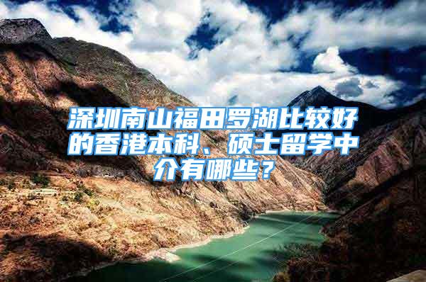 深圳南山福田罗湖比较好的香港本科、硕士留学中介有哪些？
