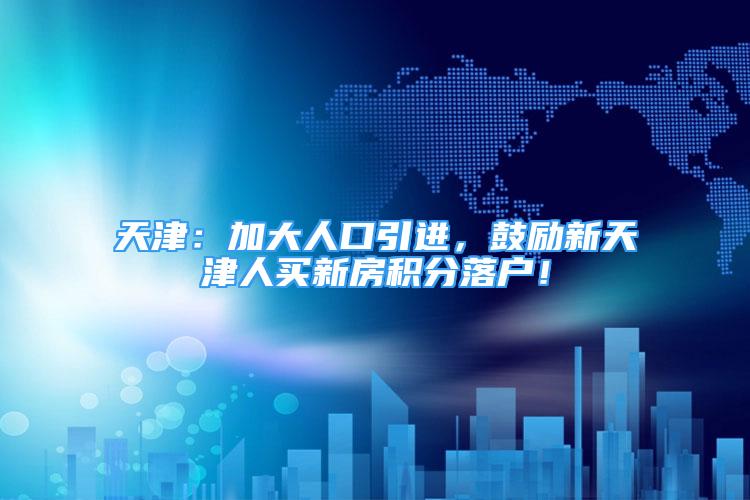 天津：加大人口引进，鼓励新天津人买新房积分落户！