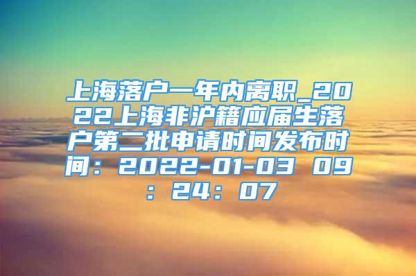 上海落户一年内离职_2022上海非沪籍应届生落户第二批申请时间发布时间：2022-01-03 09：24：07