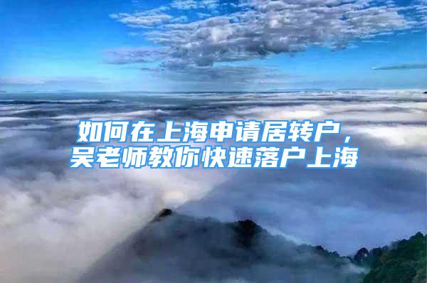 如何在上海申请居转户，吴老师教你快速落户上海